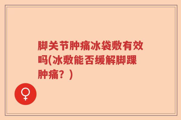 脚关节肿痛冰袋敷有效吗(冰敷能否缓解脚踝肿痛?) 脚关节肿痛冰袋敷有效吗(冰敷能否缓解脚踝肿痛?)