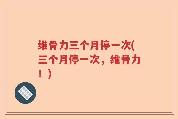 维骨力三个月停一次(三个月停一次,维骨力!) 维骨力三个月停一次(三个月停一次,维骨力!)