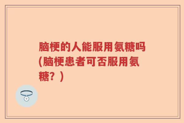 脑梗的人能服用氨糖吗(脑梗患者可否服用氨糖？)