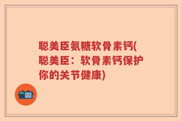 聪美臣氨糖软骨素钙(聪美臣：软骨素钙保护你的关节健康)