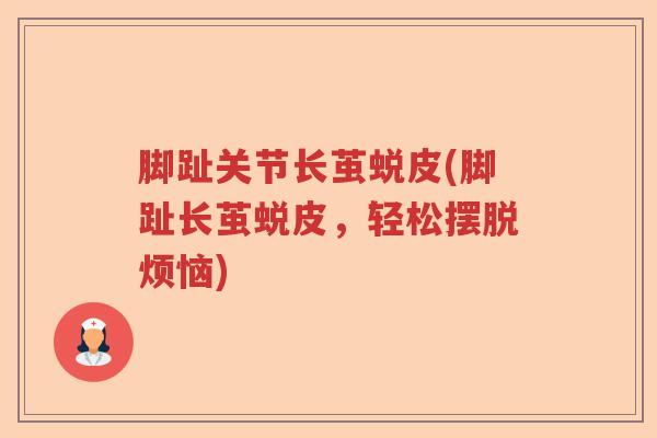 脚趾关节长茧蜕皮(脚趾长茧蜕皮,轻松摆脱烦恼) 脚趾关节长茧蜕皮(脚趾长茧蜕皮,轻松摆脱烦恼)