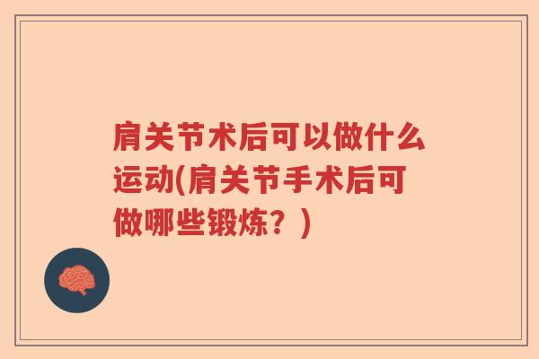 肩关节术后可以做什么运动(肩关节手术后可做哪些锻炼?) 肩关节术后可以做什么运动(肩关节手术后可做哪些锻炼?)