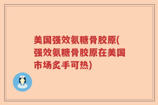 美国强效氨糖骨胶原(强效氨糖骨胶原在美国市场炙手可热) 美国强效氨糖骨胶原(强效氨糖骨胶原在美国市场炙手可热)