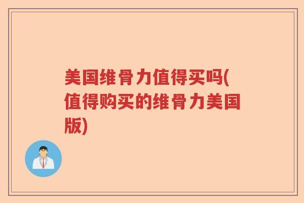 美国维骨力值得买吗(值得购买的维骨力美国版)
