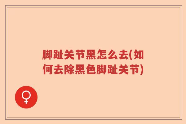 脚趾关节黑怎么去(如何去除黑色脚趾关节) 脚趾关节黑怎么去(如何去除黑色脚趾关节)