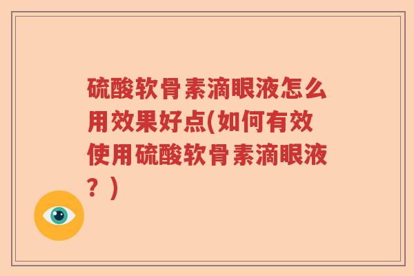 硫酸软骨素滴眼液怎么用效果好点(如何有效使用硫酸软骨素滴眼液?) 硫酸软骨素滴眼液怎么用效果好点(如何有效使用硫酸软骨素滴眼液?)