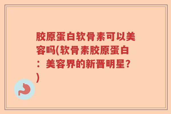 胶原蛋白软骨素可以美容吗(软骨素胶原蛋白:美容界的新晋明星?) 胶原蛋白软骨素可以美容吗(软骨素胶原蛋白:美容界的新晋明星?)