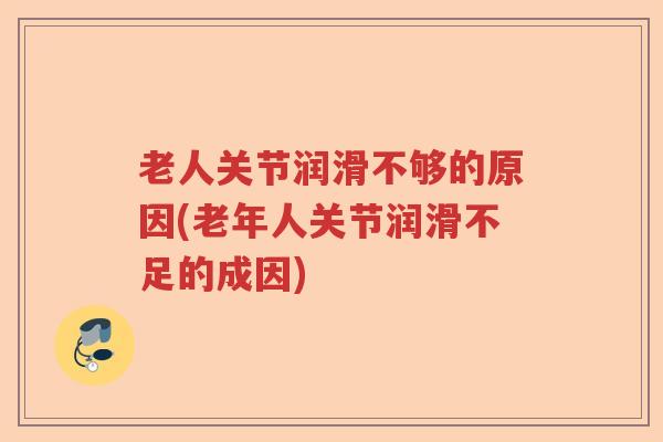 老人关节润滑不够的原因(老年人关节润滑不足的成因)