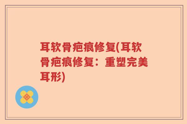 耳软骨疤痕修复(耳软骨疤痕修复:重塑完美耳形) 耳软骨疤痕修复(耳软骨疤痕修复:重塑完美耳形)