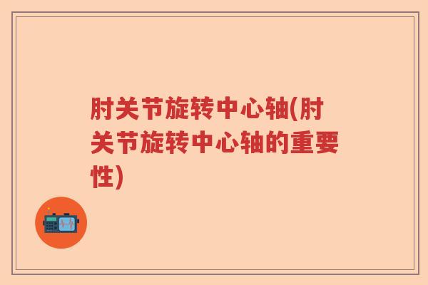 肘关节旋转中心轴(肘关节旋转中心轴的重要性)