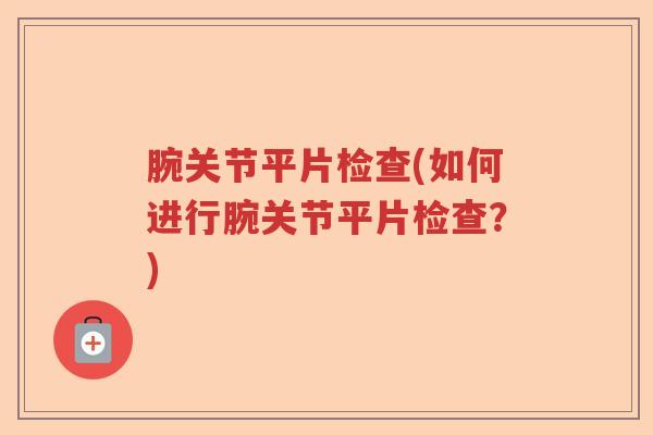 腕关节平片检查(如何进行腕关节平片检查?) 腕关节平片检查(如何进行腕关节平片检查?)