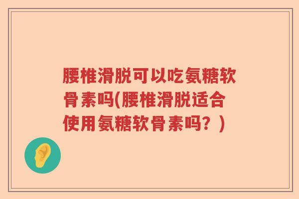 腰椎滑脱可以吃氨糖软骨素吗(腰椎滑脱适合使用氨糖软骨素吗?) 腰椎滑脱可以吃氨糖软骨素吗(腰椎滑脱适合使用氨糖软骨素吗?)