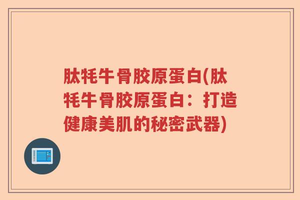 肽牦牛骨胶原蛋白(肽牦牛骨胶原蛋白:打造健康美肌的秘密武器) 肽牦牛骨胶原蛋白(肽牦牛骨胶原蛋白:打造健康美肌的秘密武器)