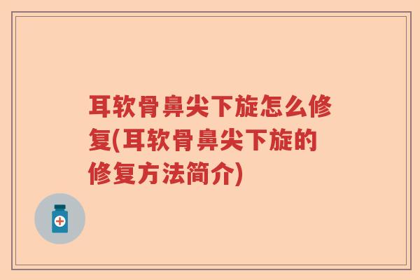 耳软骨鼻尖下旋怎么修复(耳软骨鼻尖下旋的修复方法简介) 耳软骨鼻尖下旋怎么修复(耳软骨鼻尖下旋的修复方法简介)