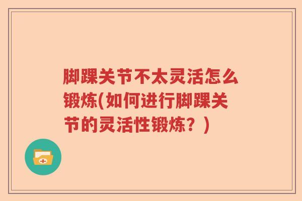 脚踝关节不太灵活怎么锻炼(如何进行脚踝关节的灵活性锻炼?) 脚踝关节不太灵活怎么锻炼(如何进行脚踝关节的灵活性锻炼?)