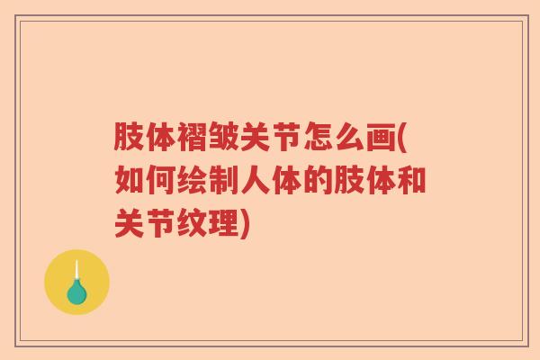 肢体褶皱关节怎么画(如何绘制人体的肢体和关节纹理)