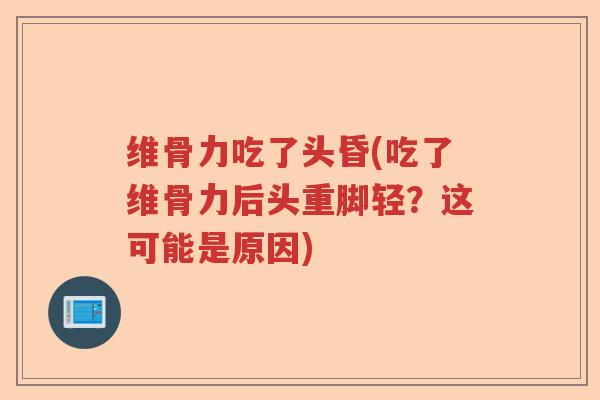 维骨力吃了头昏(吃了维骨力后头重脚轻？这可能是原因)