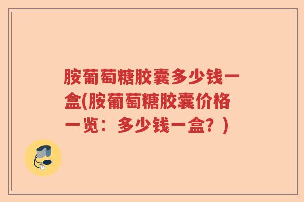 胺葡萄糖胶囊多少钱一盒(胺葡萄糖胶囊价格一览:多少钱一盒?) 胺葡萄糖胶囊多少钱一盒(胺葡萄糖胶囊价格一览:多少钱一盒?)