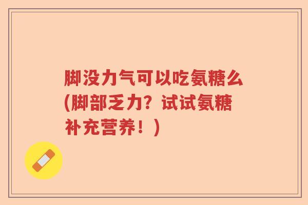 脚没力气可以吃氨糖么(脚部乏力？试试氨糖补充营养！)