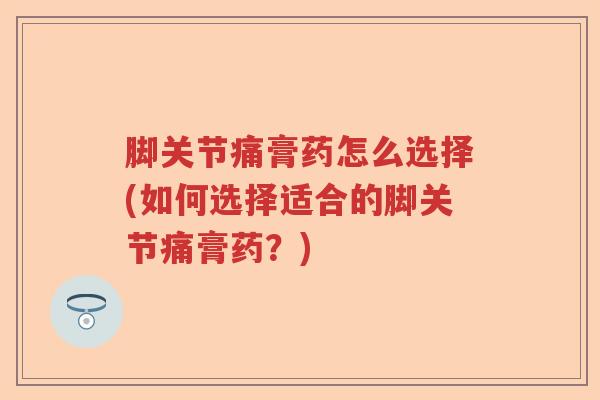 脚关节痛膏药怎么选择(如何选择适合的脚关节痛膏药?) 脚关节痛膏药怎么选择(如何选择适合的脚关节痛膏药?)