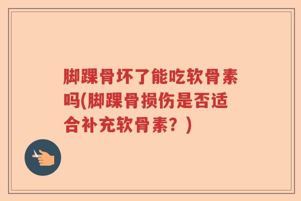 脚踝骨坏了能吃软骨素吗(脚踝骨损伤是否适合补充软骨素?) 脚踝骨坏了能吃软骨素吗(脚踝骨损伤是否适合补充软骨素?)