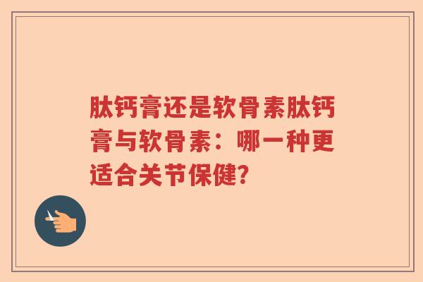 肽钙膏还是软骨素肽钙膏与软骨素:哪一种更适合关节保健? 肽钙膏还是软骨素肽钙膏与软骨素:哪一种更适合关节保健?