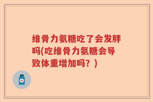 维骨力氨糖吃了会发胖吗(吃维骨力氨糖会导致体重增加吗?) 维骨力氨糖吃了会发胖吗(吃维骨力氨糖会导致体重增加吗?)