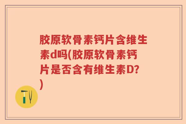 胶原软骨素钙片含维生素d吗(胶原软骨素钙片是否含有维生素D?) 胶原软骨素钙片含维生素d吗(胶原软骨素钙片是否含有维生素D?)