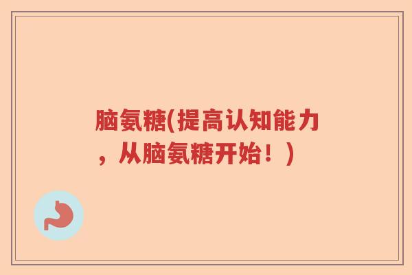脑氨糖(提高认知能力,从脑氨糖开始!) 脑氨糖(提高认知能力,从脑氨糖开始!)