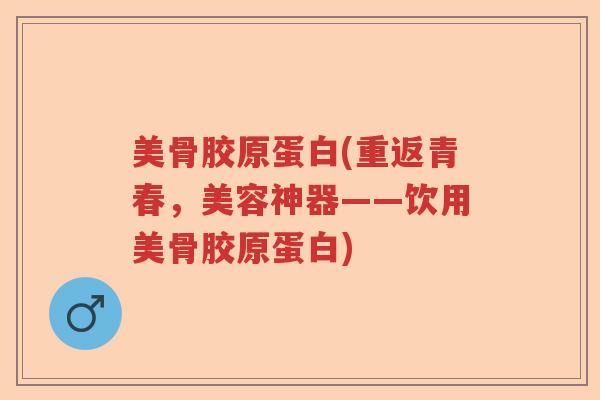 美骨胶原蛋白(重返青春,美容神器——饮用美骨胶原蛋白) 美骨胶原蛋白(重返青春,美容神器——饮用美骨胶原蛋白)