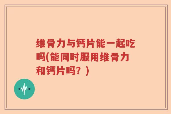 维骨力与钙片能一起吃吗(能同时服用维骨力和钙片吗?) 维骨力与钙片能一起吃吗(能同时服用维骨力和钙片吗?)