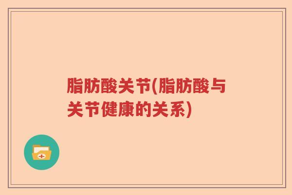 脂肪酸关节(脂肪酸与关节健康的关系) 脂肪酸关节(脂肪酸与关节健康的关系)