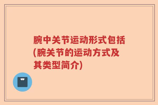 腕中关节运动形式包括(腕关节的运动方式及其类型简介) 腕中关节运动形式包括(腕关节的运动方式及其类型简介)