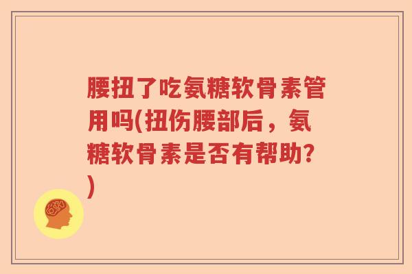 腰扭了吃氨糖软骨素管用吗(扭伤腰部后,氨糖软骨素是否有帮助?) 腰扭了吃氨糖软骨素管用吗(扭伤腰部后,氨糖软骨素是否有帮助?)