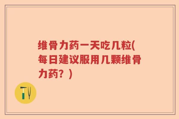 维骨力药一天吃几粒(每日建议服用几颗维骨力药?) 维骨力药一天吃几粒(每日建议服用几颗维骨力药?)