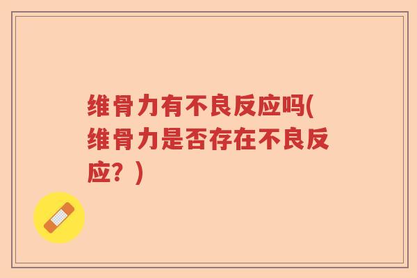 维骨力有不良反应吗(维骨力是否存在不良反应?) 维骨力有不良反应吗(维骨力是否存在不良反应?)
