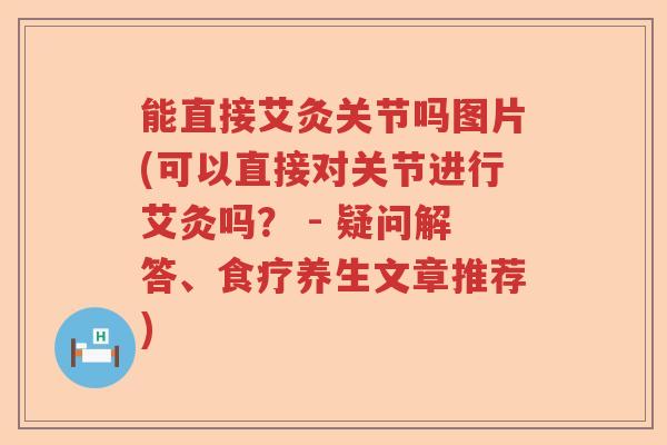 能直接艾灸关节吗图片(可以直接对关节进行艾灸吗? - 疑问解答、食疗养生文章推荐) 能直接艾灸关节吗图片(可以直接对关节进行艾灸吗? - 疑问解答、食疗养生文章推荐)