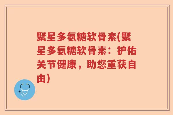 聚星多氨糖软骨素(聚星多氨糖软骨素：护佑关节健康，助您重获自由)