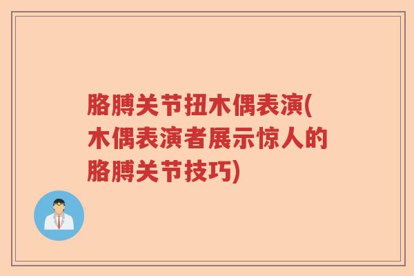 胳膊关节扭木偶表演(木偶表演者展示惊人的胳膊关节技巧) 胳膊关节扭木偶表演(木偶表演者展示惊人的胳膊关节技巧)