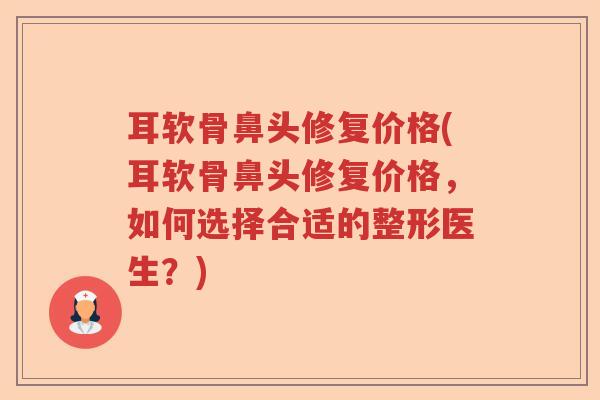 耳软骨鼻头修复价格(耳软骨鼻头修复价格,如何选择合适的整形医生?) 耳软骨鼻头修复价格(耳软骨鼻头修复价格,如何选择合适的整形医生?)