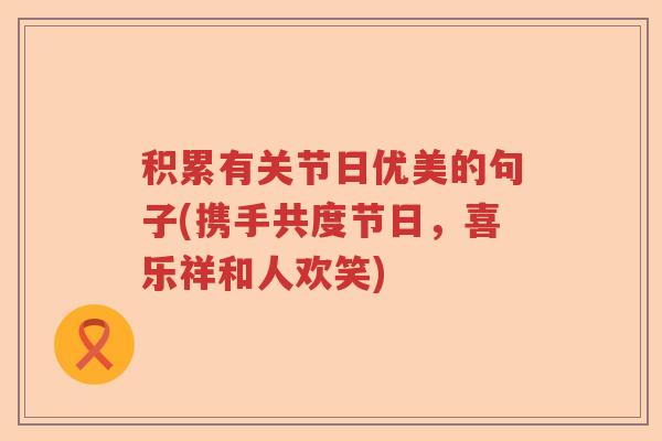 积累有关节日优美的句子(携手共度节日,喜乐祥和人欢笑) 积累有关节日优美的句子(携手共度节日,喜乐祥和人欢笑)