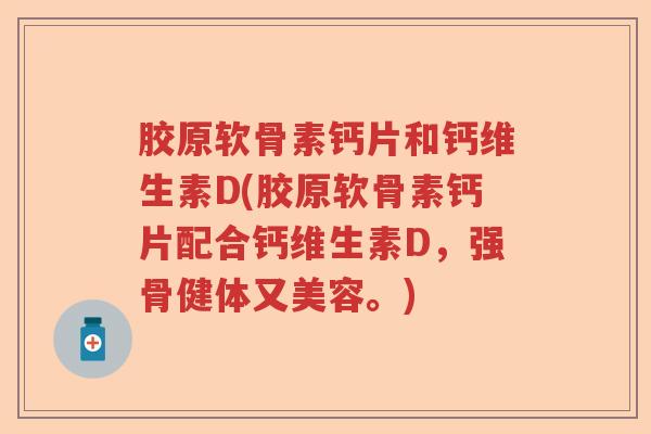 胶原软骨素钙片和钙维生素D(胶原软骨素钙片配合钙维生素D,强骨健体又美容。) 胶原软骨素钙片和钙维生素D(胶原软骨素钙片配合钙维生素D,强骨健体又美容。)