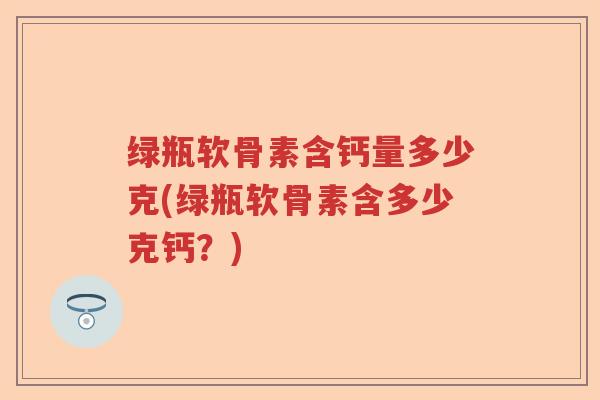 绿瓶软骨素含钙量多少克(绿瓶软骨素含多少克钙?) 绿瓶软骨素含钙量多少克(绿瓶软骨素含多少克钙?)