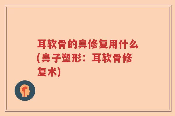 耳软骨的鼻修复用什么(鼻子塑形:耳软骨修复术) 耳软骨的鼻修复用什么(鼻子塑形:耳软骨修复术)
