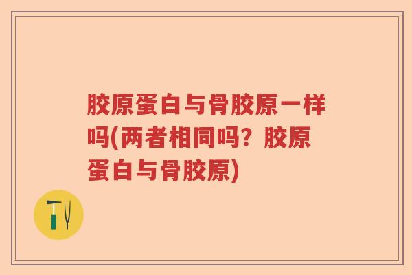 胶原蛋白与骨胶原一样吗(两者相同吗?胶原蛋白与骨胶原) 胶原蛋白与骨胶原一样吗(两者相同吗?胶原蛋白与骨胶原)