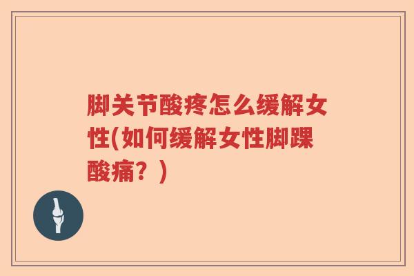 脚关节酸疼怎么缓解女性(如何缓解女性脚踝酸痛?) 脚关节酸疼怎么缓解女性(如何缓解女性脚踝酸痛?)