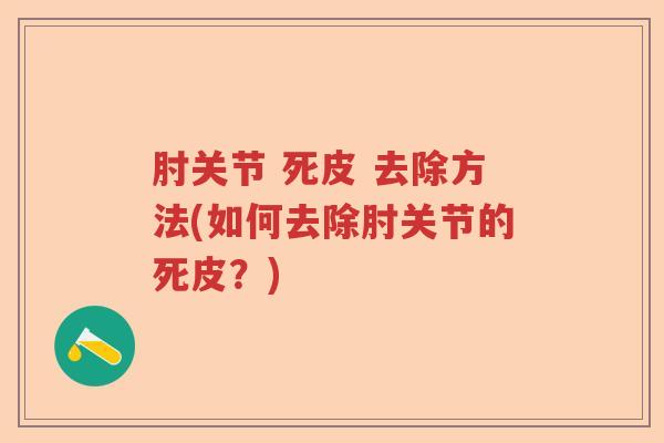 肘关节 死皮 去除方法(如何去除肘关节的死皮?) 肘关节 死皮 去除方法(如何去除肘关节的死皮?)