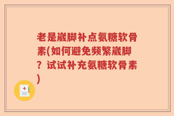 老是崴脚补点氨糖软骨素(如何避免频繁崴脚?试试补充氨糖软骨素) 老是崴脚补点氨糖软骨素(如何避免频繁崴脚?试试补充氨糖软骨素)