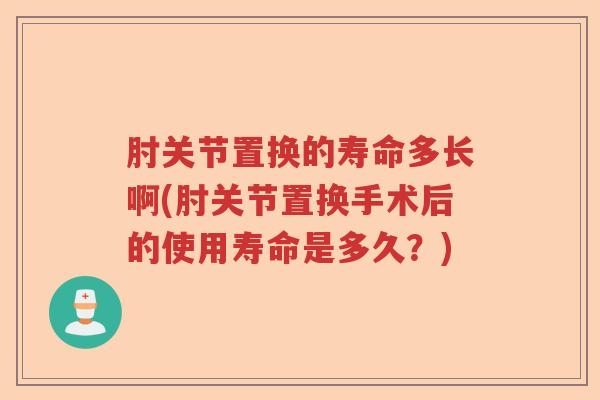 肘关节置换的寿命多长啊(肘关节置换手术后的使用寿命是多久?) 肘关节置换的寿命多长啊(肘关节置换手术后的使用寿命是多久?)