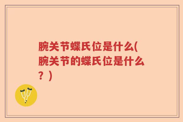 腕关节蝶氏位是什么(腕关节的蝶氏位是什么?) 腕关节蝶氏位是什么(腕关节的蝶氏位是什么?)